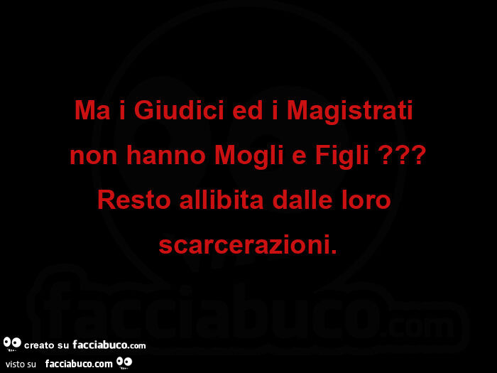 Ma i giudici ed i magistrati  non hanno mogli e figli? Resto allibita dalle loro scarcerazioni