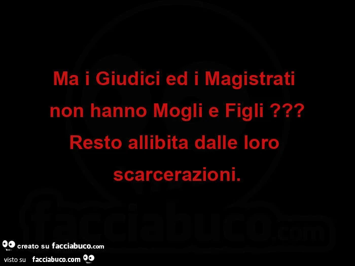 Ma i giudici ed i magistrati  non hanno mogli e figli? Resto allibita dalle loro scarcerazioni