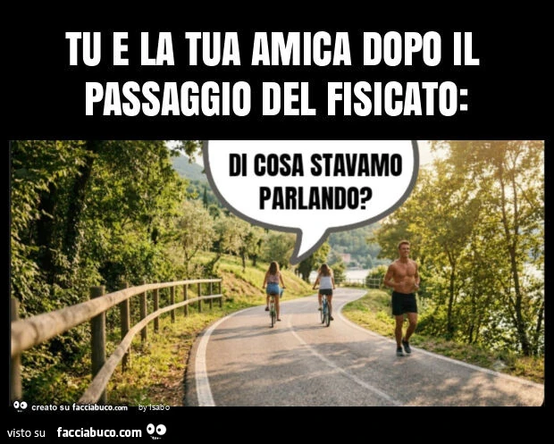 Tu e la tua amica dopo il passaggio del fisicato di cosa stavamo parlando