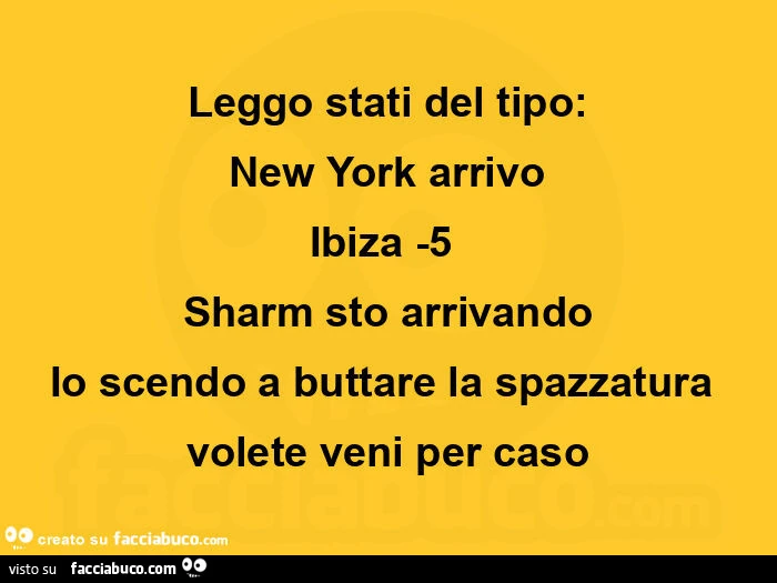 Leggo stati del tipo: new york arrivo ibiza -5 sharm sto arrivando io scendo a buttare la spazzatura volete veni per caso