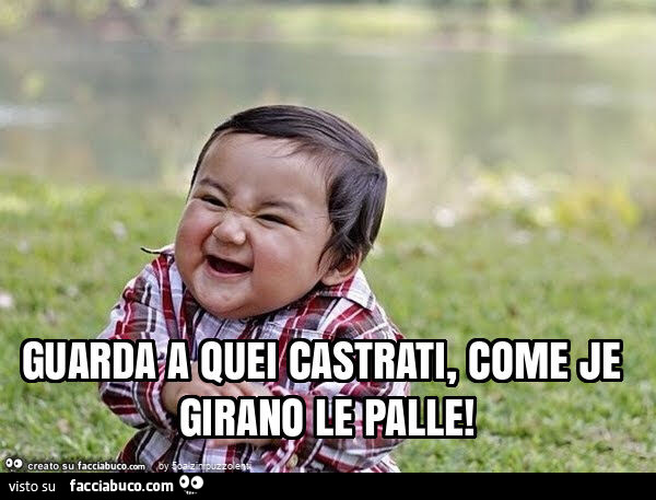 Guarda a quei castrati, come je girano le palle