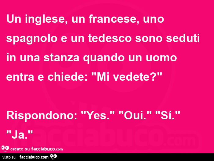 Un inglese, un francese, uno spagnolo e un tedesco sono seduti in una stanza quando un uomo entra e chiede: mi vedete? Rispondono: yes. Oui. Sí. Ja