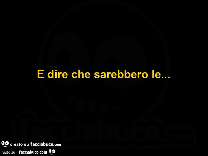E dire che sarebbero le