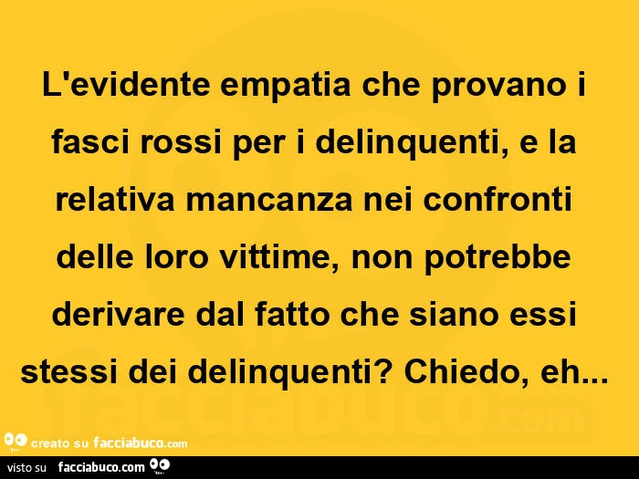 L'evidente empatia che provano i fasci rossi per i delinquenti, e la relativa mancanza nei confronti delle loro vittime, non potrebbe derivare dal fatto che siano essi stessi dei delinquenti? Chiedo, eh&hellip;  