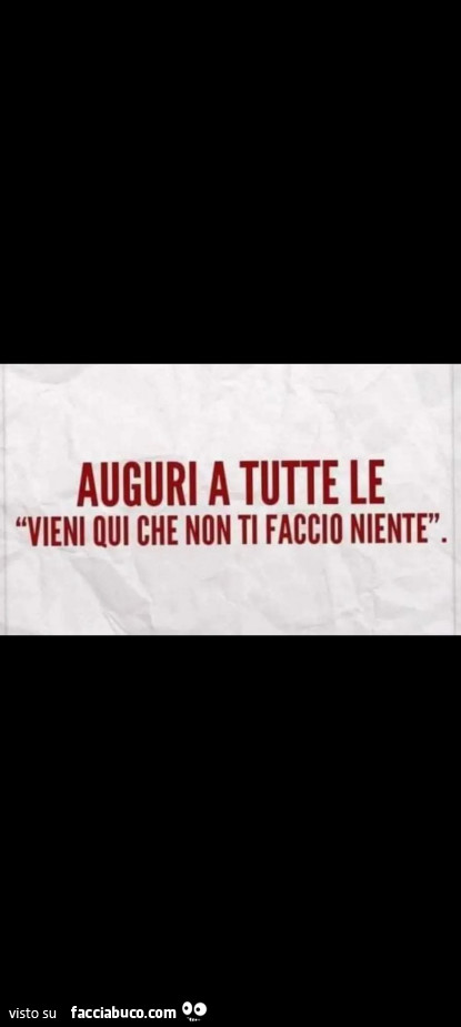 Auguri a tutte le vieni qui che non ti faccio niente