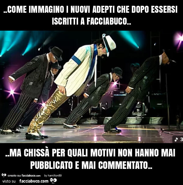 Come immagino i nuovi adepti che dopo essersi iscritti a facciabuco… ma chissร per quali motivi non hanno mai pubblicato e mai commentato