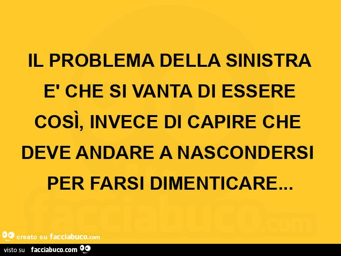 Il problema della sinistra è che si vanta di essere così, invece di capire che deve andare a nascondersi per farsi dimenticare