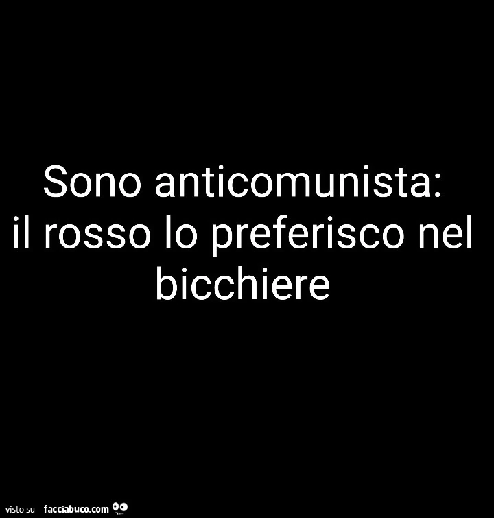 Sono anticomunista: il rosso lo preferisco nel bicchiere