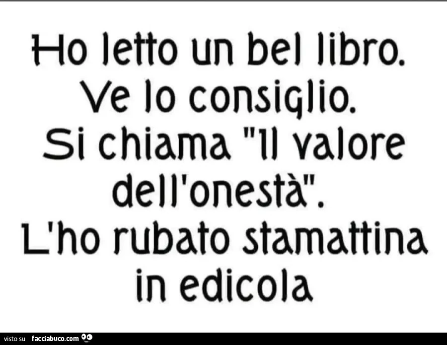 Ho letto un bel libro. Ve lo consiglio. Si chiama il valore dell'onestà. L'ho rubato stamattina in edicola