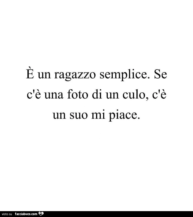 È un ragazzo semplice. Se c'è una foto di un culo, c'è un suo mi piace