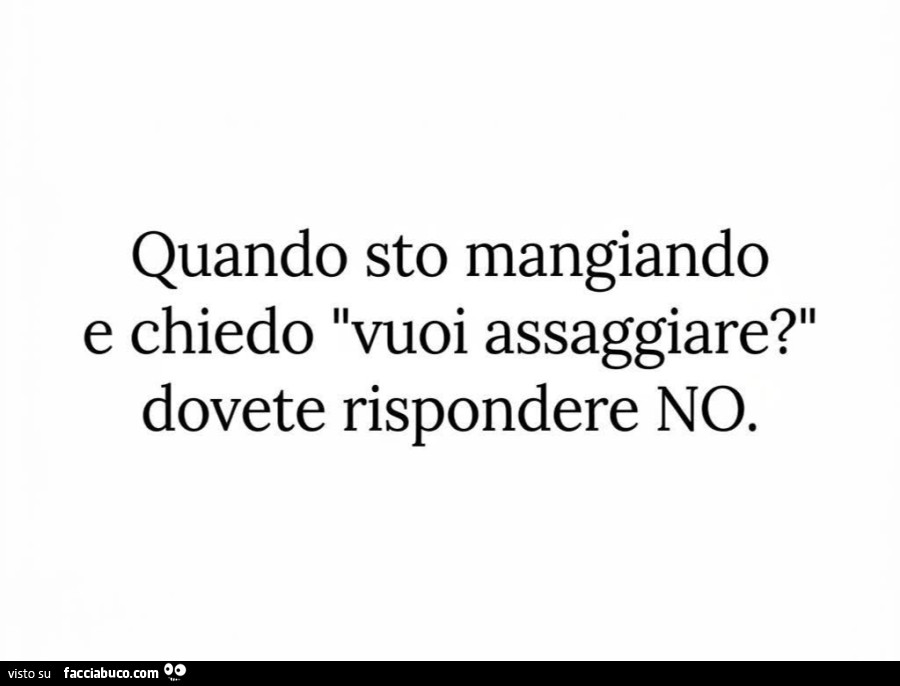 Quando sto mangiando e chiedo vuoi assaggiare? Dovete rispondere no