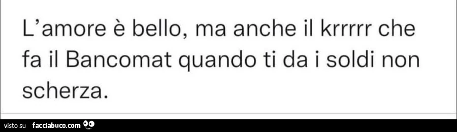 L'amore è bello, ma anche il krrrrr che fa il bancomat quando ti da i soldi non scherza