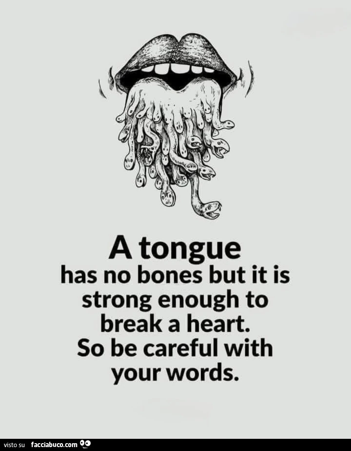 A tongue has no bones but it is strong enough to break a heart. So be careful with your words