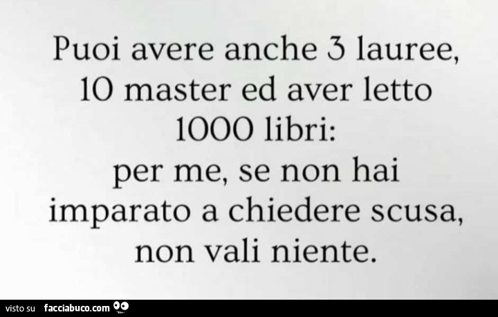 Puoi avere anche 3 lauree, io master ed aver letto 1000 libri: per me, se non hai imparato a chiedere scusa, non vali niente