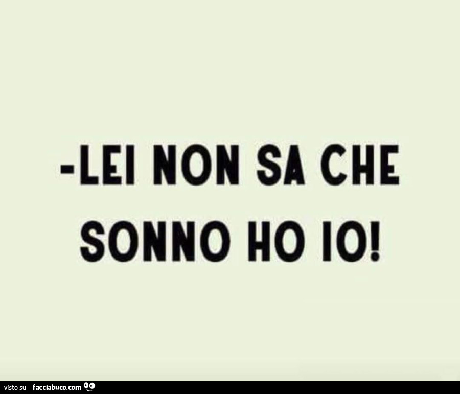 Lei non sa che sonno ho io