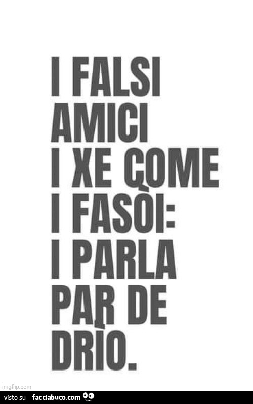 I falsi amici i xe come i fasòi: i parla par de drio