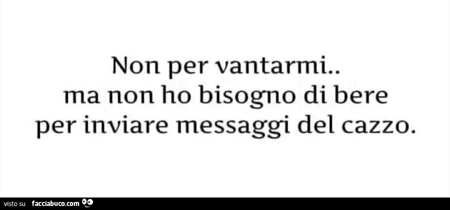 Non per vantarmi. Ma non ho bisogno di bere per inviare messaggi del cazzo
