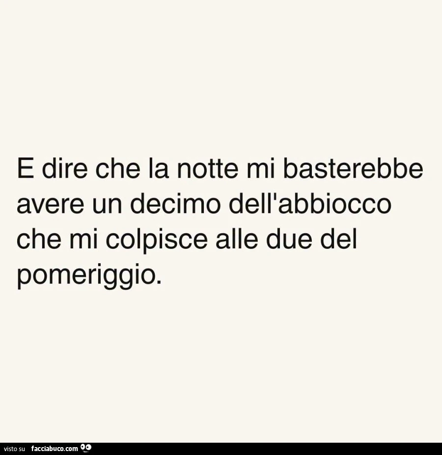 E dire che la notte mi basterebbe avere un decimo dell'abbiocco che mi colpisce alle due del pomeriggio