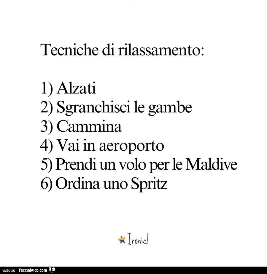 Tecniche di rilassamento: 1 alzati 2 sgranchisci le gambe 3 cammina 4 vai in aeroporto 5 prendi un volo per le maldive 6 ordina uno spritz