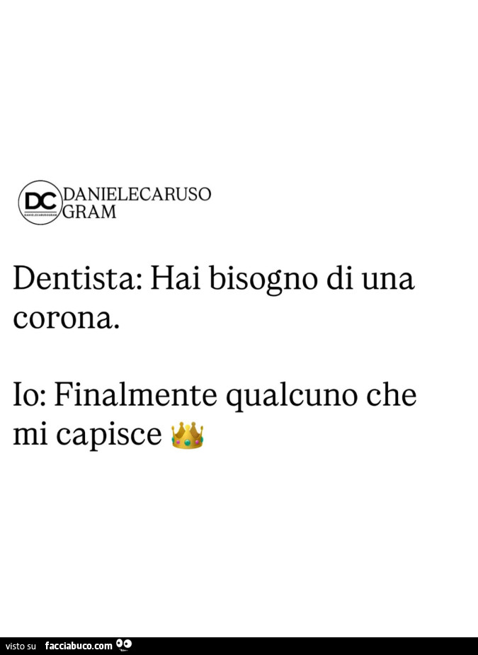 Dentista: hai bisogno di una corona. Io: finalmente qualcuno che mi capisce