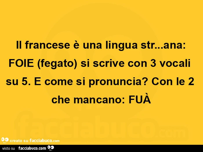 Il francese รจ una lingua str… ana: foie fegato si scrive con 3 vocali su 5. E come si pronuncia? Con le 2 che mancano: fuร