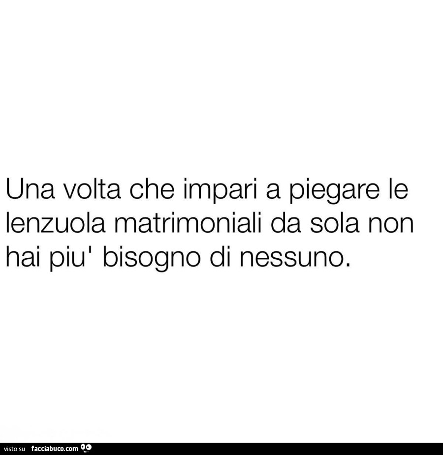 Una volta che impari a piegare le lenzuola matrimoniali da sola non hai più bisogno di nessuno