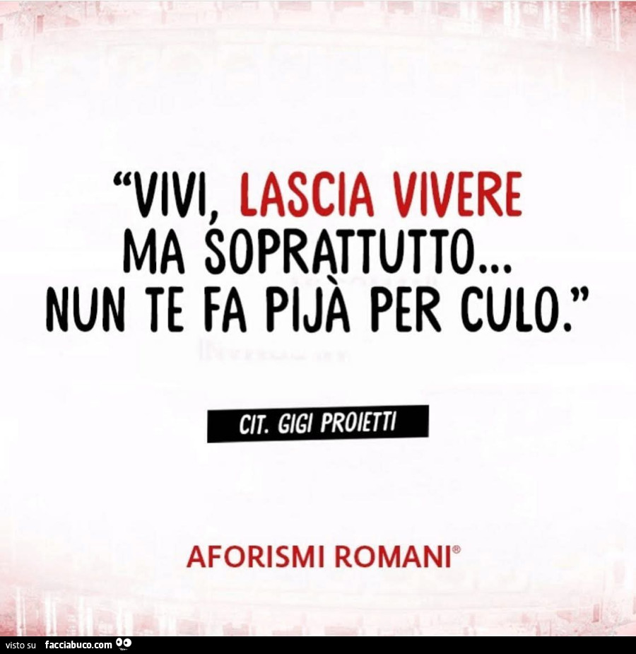 Vivi, lascia vivere ma soprattutto&hellip; nun te fa pijà per culo. Cit. Gigi Proietti