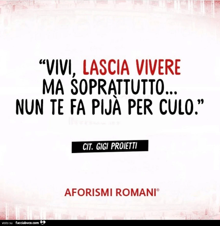 Vivi, lascia vivere ma soprattutto&hellip; nun te fa pijà per culo. Cit. Gigi Proietti
