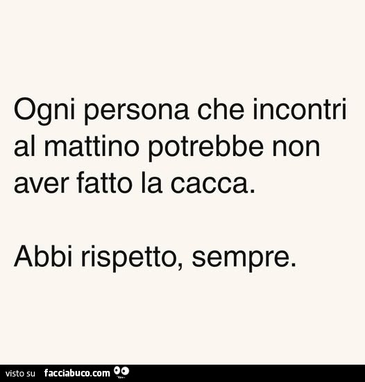 Ogni persona che incontri al mattino potrebbe non aver fatto la cacca. Abbi rispetto, sempre