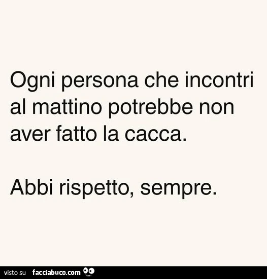Ogni persona che incontri al mattino potrebbe non aver fatto la cacca. Abbi rispetto, sempre
