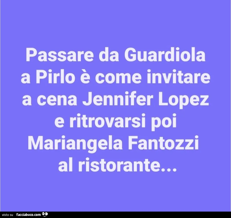 Passare da guardiola a pirlo è come invitare a cena jennifer lopez e ritrovarsi poi mariangela fantozzi al ristorante&hellip;
