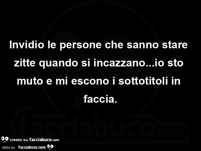 Invidio le persone che sanno stare zitte quando si incazzano… io sto muto e mi escono i sottotitoli in faccia