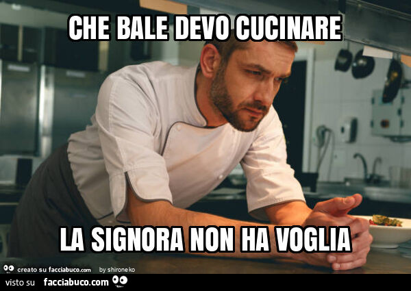 Che bale devo cucinare la signora non ha voglia
