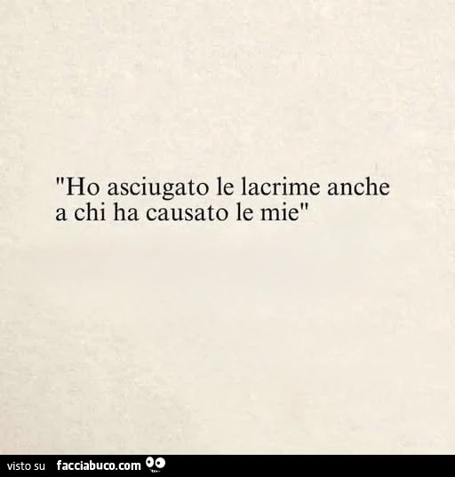 Ho asciugato le lacrime anche a chi ha causato le mie