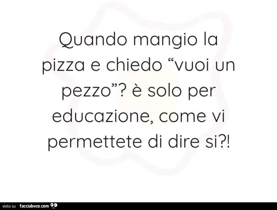 Quando mangio la pizza e chiedo vuoi un pezzo? È Solo per educazione, come vi permettete di dire si?