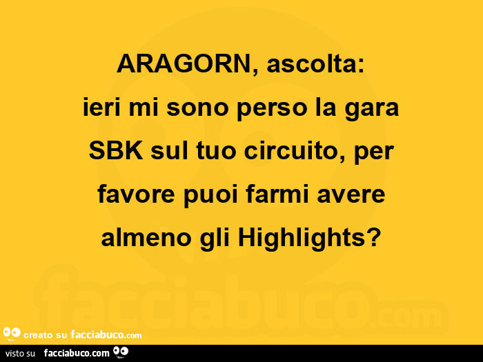 Aragorn, ascolta: ieri mi sono perso la gara sbk sul tuo circuito, per favore puoi farmi avere almeno gli highlights?