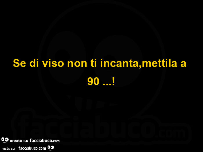 Se di viso non ti incanta, mettila a 90