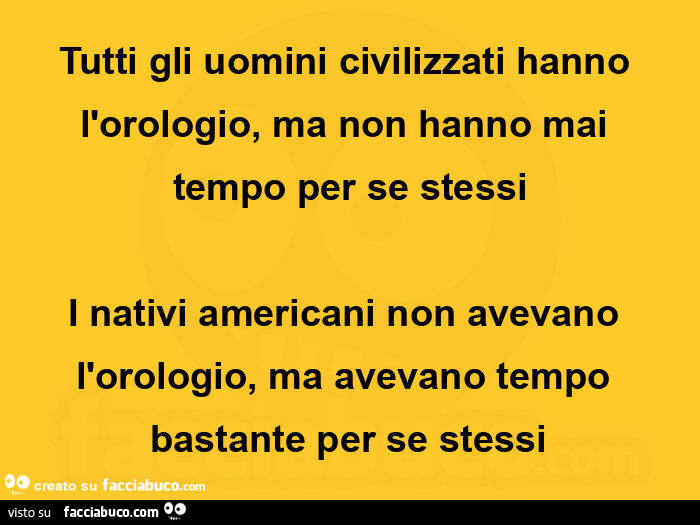Tutti gli uomini civilizzati hanno l'orologio, ma non hanno mai tempo per se stessi. I nativi americani non avevano l'orologio, ma avevano tempo bastante per se stessi