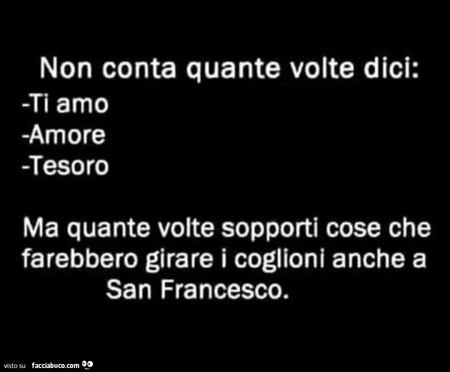 Non conta quante volte dici: -Ti amo -Amore -Tesoro Ma quante volte sopporti cose farebbero girare i coglioni anche San Francesco