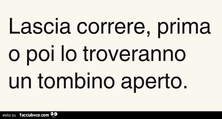 Lascia correre, prima o poi lo troveranno un tombino aperto