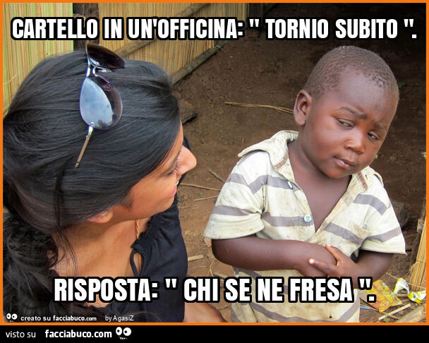 Cartello in un'officina: " tornio subito ". Risposta: " chi se ne fresa "