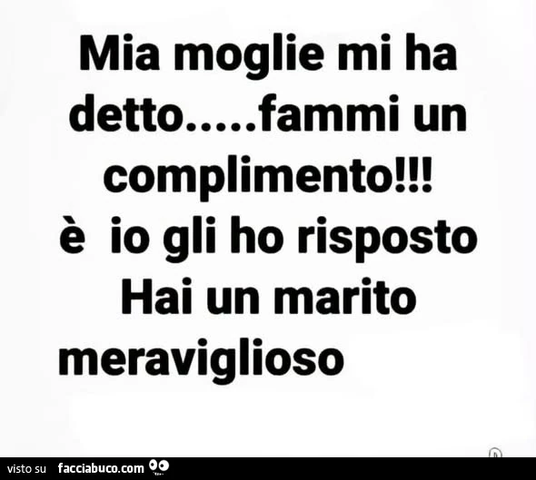 Mia moglie mi ha detto&hellip; fammi un complimento! È Io gli ho risposto hai un marito meraviglioso
