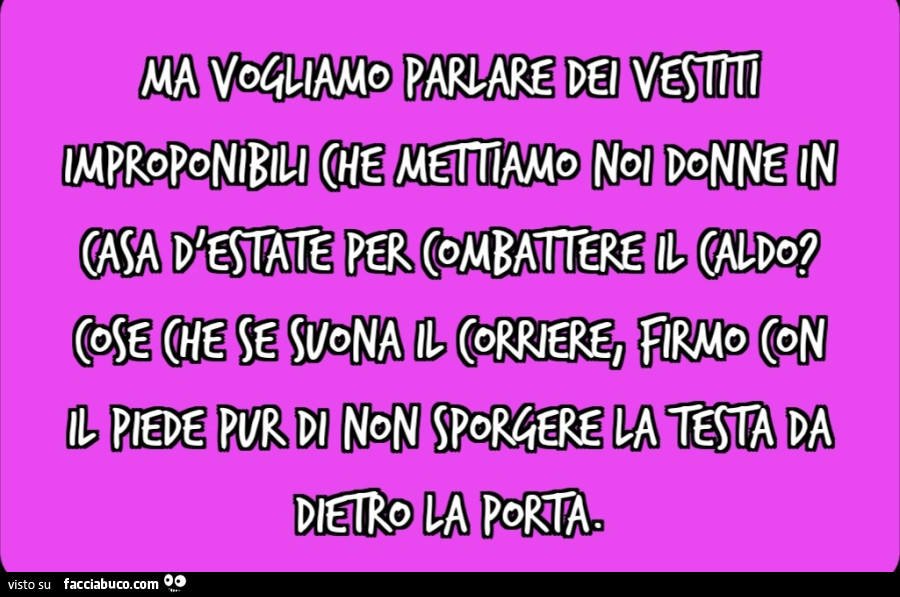 Ma vogliamo parlare dei vestiti improponibili che mettiamo noi donne in casa d'estate per combattere il caldo? Cose che se suona il corriere, firmo con il piede pur di non sporgere la testa da dietro la porta