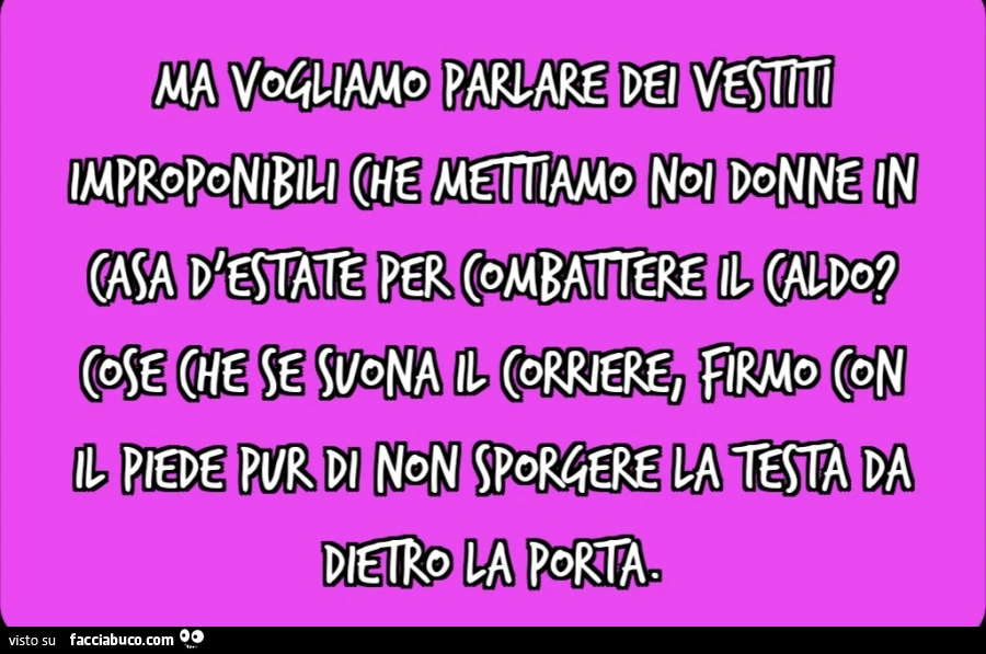 Ma vogliamo parlare dei vestiti improponibili che mettiamo noi donne in casa d'estate per combattere il caldo? Cose che se suona il corriere, firmo con il piede pur di non sporgere la testa da dietro la porta