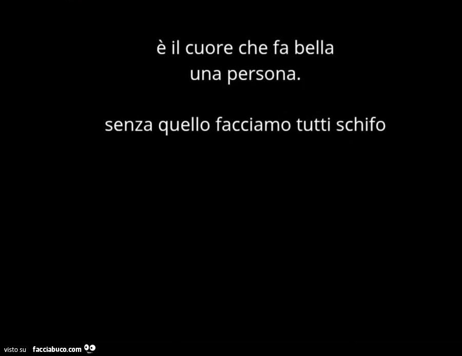 È il cuore che fa bella una persona. Senza quello facciamo tutti schifo