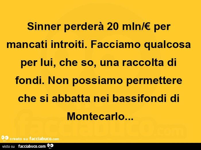 Sinner perderà 20 mln/€ per mancati introiti. Facciamo qualcosa per lui, che so, una raccolta di fondi. Non possiamo permettere che si abbatta nei bassifondi di montecarlo