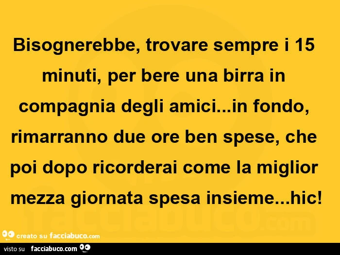 Bisognerebbe, trovare sempre i 15 minuti, per bere una birra in compagnia degli amici&hellip; in fondo, rimarranno due ore ben spese, che poi dopo ricorderai come la miglior mezza giornata spesa insieme&hellip; hic