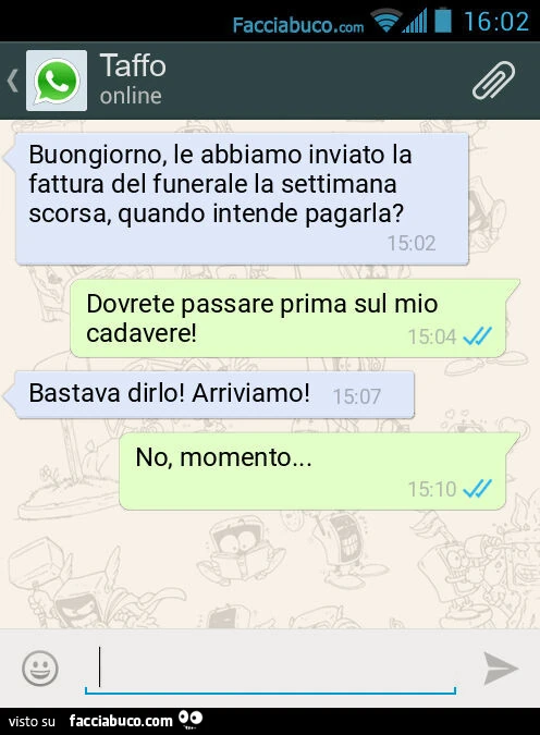 Buongiorno, le abbiamo inviato la fattura del funerale la settimana scorsa, quando intende pagarla? Dovrete passare prima sul mio cadavere! Bastava dirlo! Arriviamo! No, momento