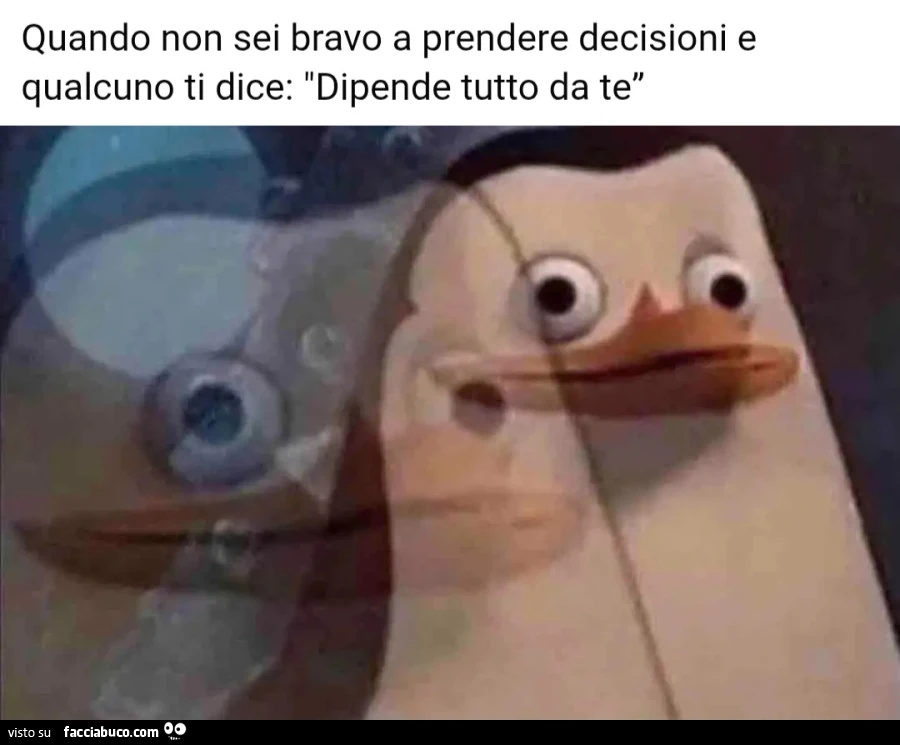 Quando non sei bravo a prendere decisioni e qualcuno ti dice: Dipende tutto da te