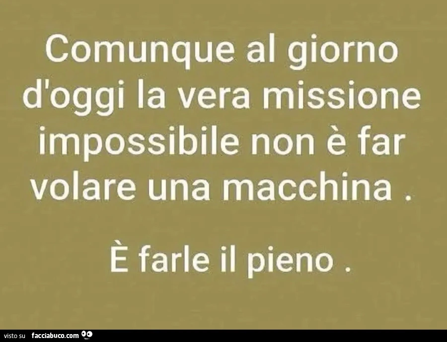 Comunque al giorno d'oggi la vera missione impossibile non è far volare una macchina. È Farle il pieno